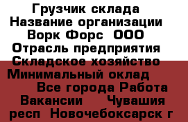 Грузчик склада › Название организации ­ Ворк Форс, ООО › Отрасль предприятия ­ Складское хозяйство › Минимальный оклад ­ 34 000 - Все города Работа » Вакансии   . Чувашия респ.,Новочебоксарск г.